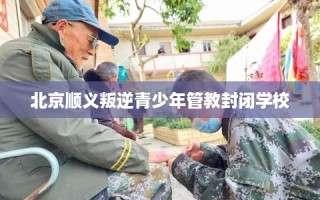 北京顺义叛逆青少年管教封闭学校