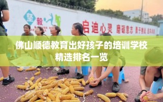 佛山顺德教育出好孩子的培训学校精选排名一览