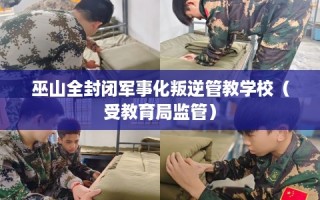 巫山全封闭军事化叛逆管教学校（受教育局监管）