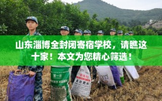 山东淄博全封闭寄宿学校，请瞧这十家！本文为您精心筛选！