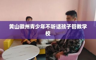 黄山徽州青少年不听话孩子管教学校