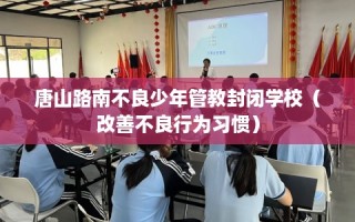 唐山路南不良少年管教封闭学校（改善不良行为习惯）