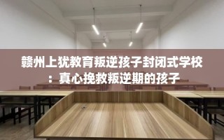 赣州上犹教育叛逆孩子封闭式学校：真心挽救叛逆期的孩子