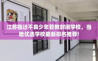 江苏宿迁不良少年管教封闭学校，当地优选学校最新排名推荐!