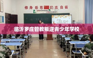 临沂罗庄管教叛逆青少年学校