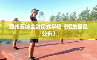 赣州石城全封闭式学校（招生信息公布）