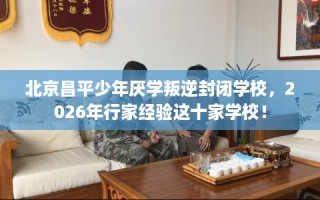 北京昌平少年厌学叛逆封闭学校，2026年行家经验这十家学校！