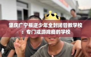 肇庆广宁叛逆少年全封闭管教学校：专门戒游戏瘾的学校