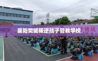 襄阳樊城叛逆孩子管教学校