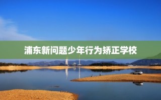 浦东新问题少年行为矫正学校