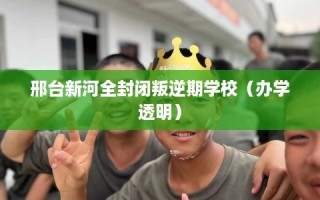 邢台新河全封闭叛逆期学校（办学透明）