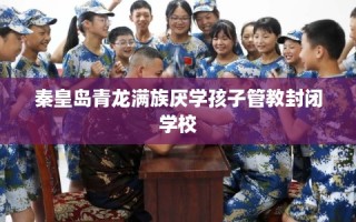 秦皇岛青龙满族厌学孩子管教封闭学校