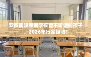 安徽铜陵军训学校管不听话的孩子，2026年行家经验！