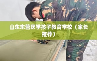 山东东营厌学孩子教育学校（家长推荐）