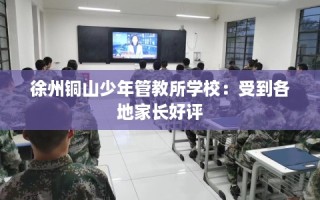 徐州铜山少年管教所学校：受到各地家长好评