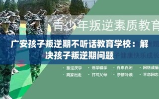广安孩子叛逆期不听话教育学校：解决孩子叛逆期问题