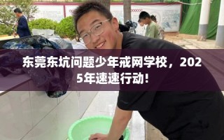 东莞东坑问题少年戒网学校，2025年速速行动!