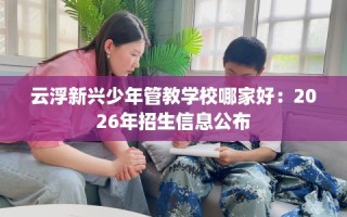 云浮新兴少年管教学校哪家好：2026年招生信息公布