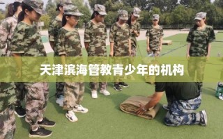 天津滨海管教青少年的机构