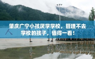 肇庆广宁小孩厌学学校，管理不去学校的孩子，值得一看！