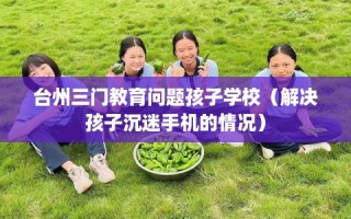 台州三门教育问题孩子学校（解决孩子沉迷手机的情况）