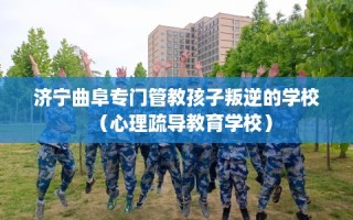 济宁曲阜专门管教孩子叛逆的学校（心理疏导教育学校）