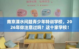 南京溧水问题青少年特训学校，2026年你注意过吗？这十家学校！
