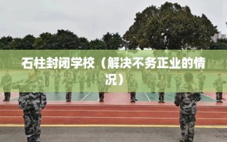 石柱封闭学校（解决不务正业的情况）