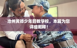 沧州黄骅少年管教学校，本篇为您详细阐释！