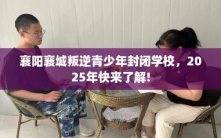 襄阳襄城叛逆青少年封闭学校，2025年快来了解!