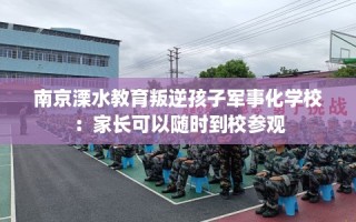 南京溧水教育叛逆孩子军事化学校：家长可以随时到校参观