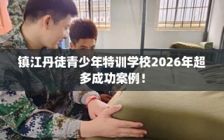 镇江丹徒青少年特训学校2026年超多成功案例！