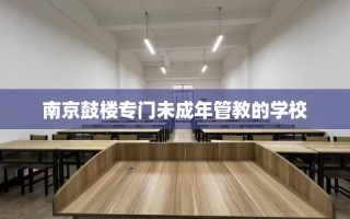 南京鼓楼专门未成年管教的学校