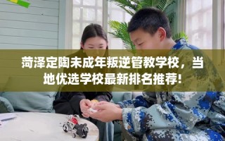 菏泽定陶未成年叛逆管教学校，当地优选学校最新排名推荐!