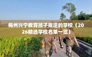 梅州兴宁教育孩子叛逆的学校（2026精选学校名单一览）