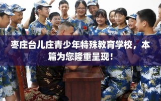枣庄台儿庄青少年特殊教育学校，本篇为您隆重呈现！