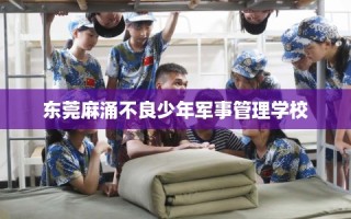东莞麻涌不良少年军事管理学校