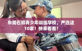 东莞石排青少年训练学校，严选这10家！快来看看！