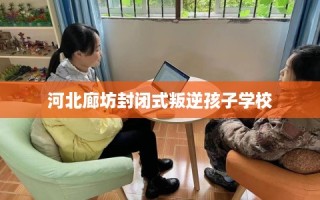 河北廊坊封闭式叛逆孩子学校