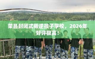 荣昌封闭式叛逆孩子学校，2026年好评极高！