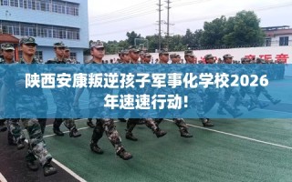陕西安康叛逆孩子军事化学校2026年速速行动!