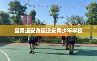 宜昌远安改造逆反青少年学校