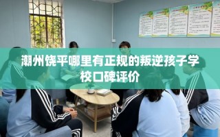 潮州饶平哪里有正规的叛逆孩子学校口碑评价