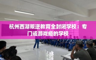 杭州西湖叛逆教育全封闭学校：专门戒游戏瘾的学校