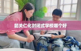 韶关仁化封闭式学校哪个好