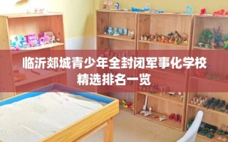 临沂郯城青少年全封闭军事化学校精选排名一览