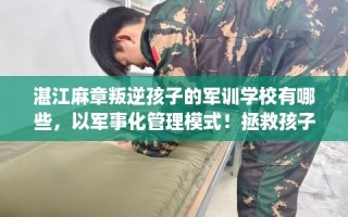 湛江麻章叛逆孩子的军训学校有哪些，以军事化管理模式！拯救孩子！