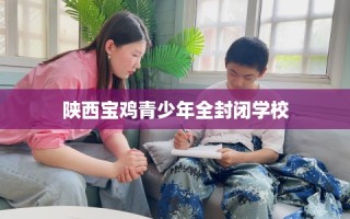 陕西宝鸡青少年全封闭学校