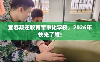 宜春叛逆教育军事化学校，2026年快来了解!