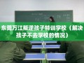 东莞万江叛逆孩子特训学校（解决孩子不去学校的情况）